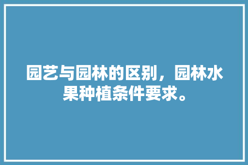 园艺与园林的区别，园林水果种植条件要求。 园艺与园林的区别，园林水果种植条件要求。 水果种植