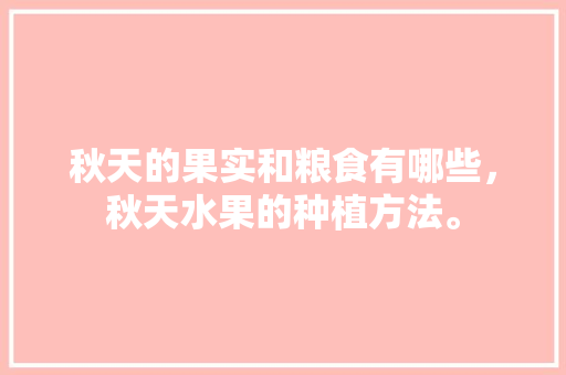 秋天的果实和粮食有哪些，秋天水果的种植方法。 秋天的果实和粮食有哪些，秋天水果的种植方法。 蔬菜种植