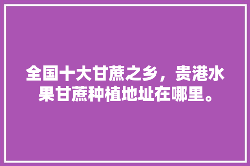 全国十大甘蔗之乡，贵港水果甘蔗种植地址在哪里。 全国十大甘蔗之乡，贵港水果甘蔗种植地址在哪里。 水果种植