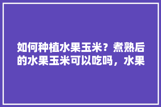 如何种植水果玉米？煮熟后的水果玉米可以吃吗，水果种植典型经验总结。 如何种植水果玉米？煮熟后的水果玉米可以吃吗，水果种植典型经验总结。 土壤施肥