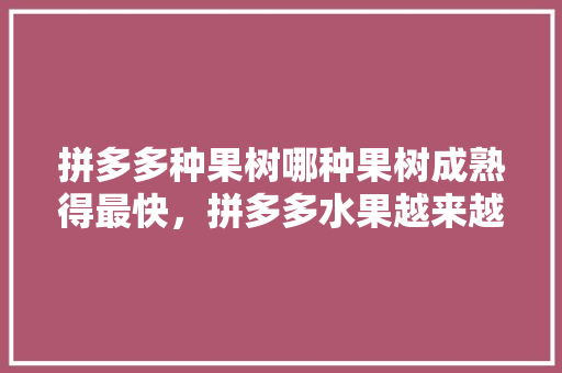 拼多多种果树哪种果树成熟得最快，拼多多水果越来越难种。 拼多多种果树哪种果树成熟得最快，拼多多水果越来越难种。 畜牧养殖