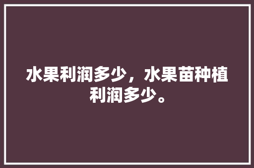 水果利润多少，水果苗种植利润多少。 水果利润多少，水果苗种植利润多少。 畜牧养殖