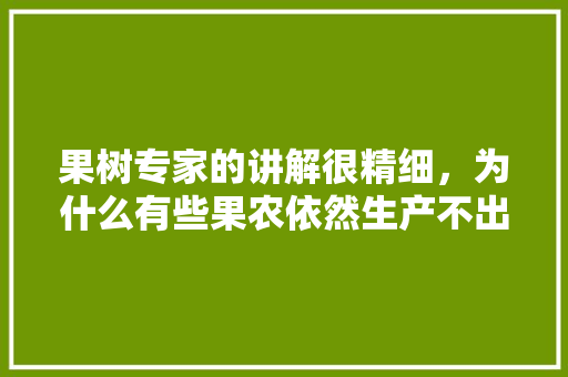 果树专家的讲解很精细，为什么有些果农依然生产不出优质果，水果的种植难度大吗。 果树专家的讲解很精细，为什么有些果农依然生产不出优质果，水果的种植难度大吗。 蔬菜种植