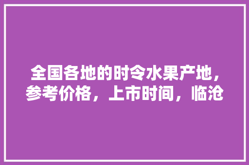 全国各地的时令水果产地，参考价格，上市时间，临沧云县水果甘蔗种植面积。 全国各地的时令水果产地，参考价格，上市时间，临沧云县水果甘蔗种植面积。 畜牧养殖