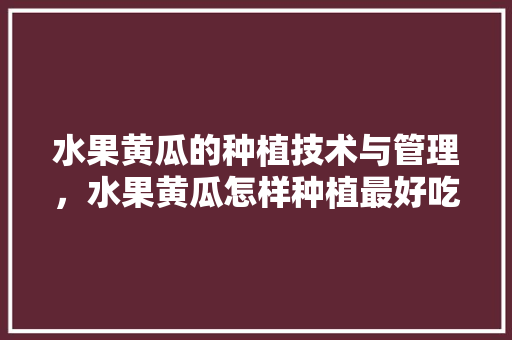 水果黄瓜的种植技术与管理，水果黄瓜怎样种植最好吃。 水果黄瓜的种植技术与管理，水果黄瓜怎样种植最好吃。 土壤施肥