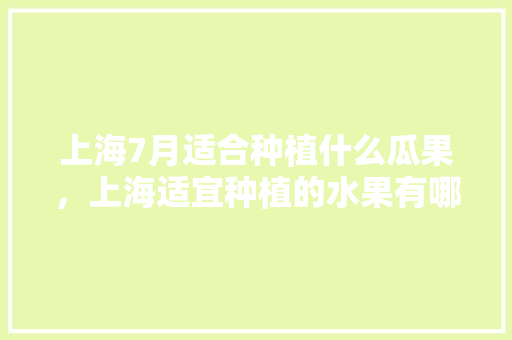 上海7月适合种植什么瓜果，上海适宜种植的水果有哪些。 上海7月适合种植什么瓜果，上海适宜种植的水果有哪些。 水果种植