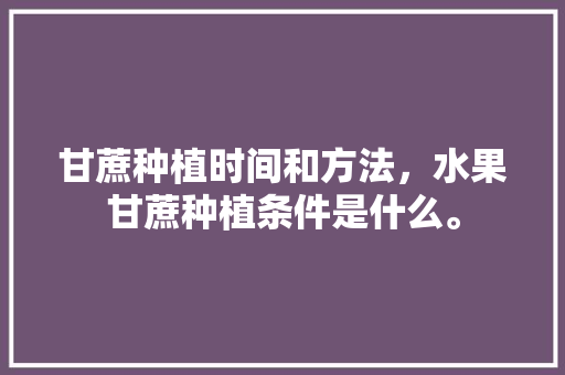 甘蔗种植时间和方法，水果甘蔗种植条件是什么。 甘蔗种植时间和方法，水果甘蔗种植条件是什么。 蔬菜种植