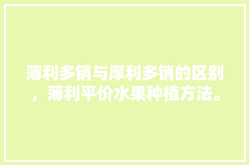 薄利多销与厚利多销的区别，薄利平价水果种植方法。 薄利多销与厚利多销的区别，薄利平价水果种植方法。 土壤施肥