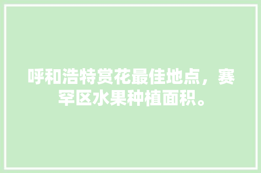 呼和浩特赏花最佳地点，赛罕区水果种植面积。 呼和浩特赏花最佳地点，赛罕区水果种植面积。 畜牧养殖