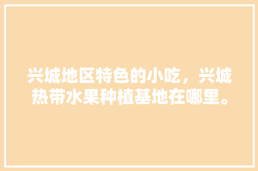 兴城地区特色的小吃，兴城热带水果种植基地在哪里。 兴城地区特色的小吃，兴城热带水果种植基地在哪里。 土壤施肥