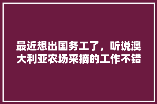 最近想出国务工了，听说澳大利亚农场采摘的工作不错，月收入将近三万，是真的吗，打工种植水果图片大全。 最近想出国务工了，听说澳大利亚农场采摘的工作不错，月收入将近三万，是真的吗，打工种植水果图片大全。 土壤施肥