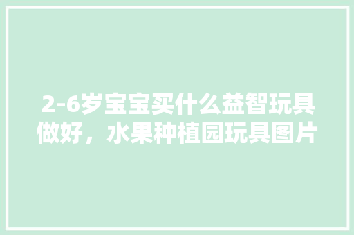 2-6岁宝宝买什么益智玩具做好，水果种植园玩具图片。 2-6岁宝宝买什么益智玩具做好，水果种植园玩具图片。 水果种植