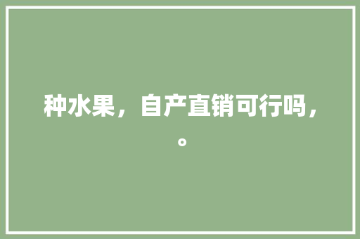 种水果，自产直销可行吗，。 种水果，自产直销可行吗，。 家禽养殖