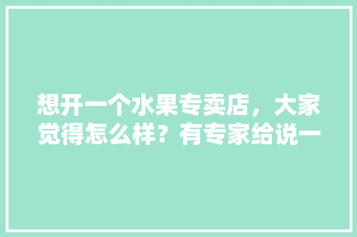 想开一个水果专卖店，大家觉得怎么样？有专家给说一下吗，热季种植水果有哪些。 想开一个水果专卖店，大家觉得怎么样？有专家给说一下吗，热季种植水果有哪些。 畜牧养殖