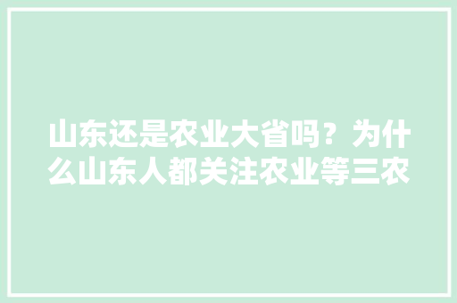 山东还是农业大省吗？为什么山东人都关注农业等三农问题，山东水果种植新闻报道。 山东还是农业大省吗？为什么山东人都关注农业等三农问题，山东水果种植新闻报道。 蔬菜种植