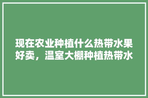 现在农业种植什么热带水果好卖，温室大棚种植热带水果有哪些。 现在农业种植什么热带水果好卖，温室大棚种植热带水果有哪些。 畜牧养殖