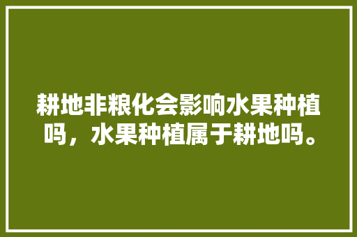 耕地非粮化会影响水果种植吗，水果种植属于耕地吗。 耕地非粮化会影响水果种植吗，水果种植属于耕地吗。 家禽养殖