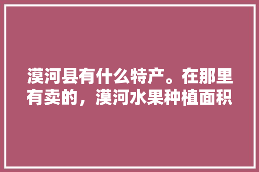 漠河县有什么特产。在那里有卖的，漠河水果种植面积多大。 漠河县有什么特产。在那里有卖的，漠河水果种植面积多大。 水果种植