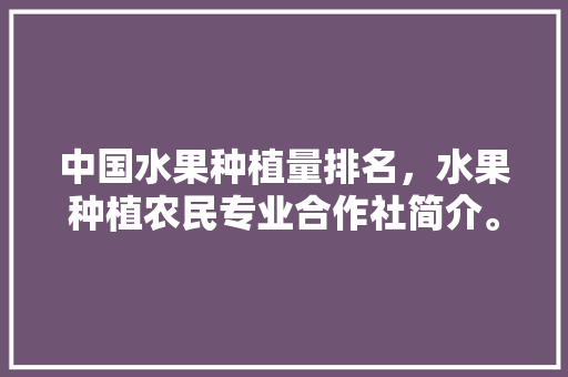 中国水果种植量排名，水果种植农民专业合作社简介。 中国水果种植量排名，水果种植农民专业合作社简介。 畜牧养殖