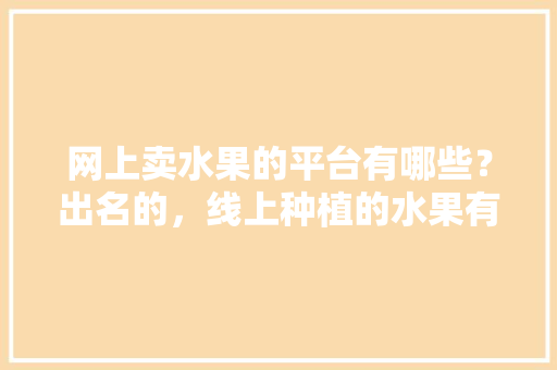 网上卖水果的平台有哪些？出名的，线上种植的水果有哪些。 网上卖水果的平台有哪些？出名的，线上种植的水果有哪些。 畜牧养殖