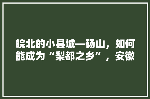 皖北的小县城―砀山，如何能成为“梨都之乡”，安徽种植水果。 皖北的小县城―砀山，如何能成为“梨都之乡”，安徽种植水果。 蔬菜种植