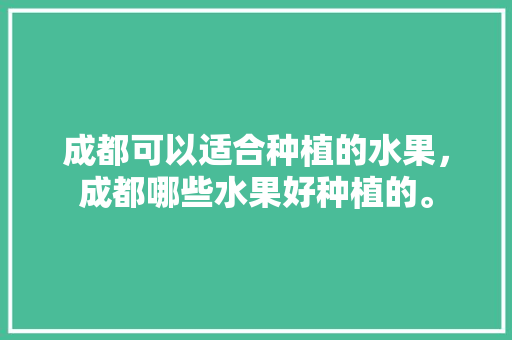 成都可以适合种植的水果，成都哪些水果好种植的。 成都可以适合种植的水果，成都哪些水果好种植的。 土壤施肥