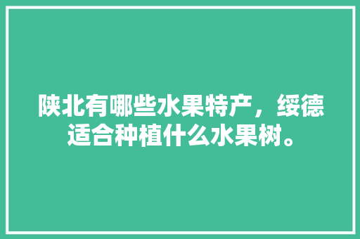 陕北有哪些水果特产，绥德适合种植什么水果树。 陕北有哪些水果特产，绥德适合种植什么水果树。 家禽养殖