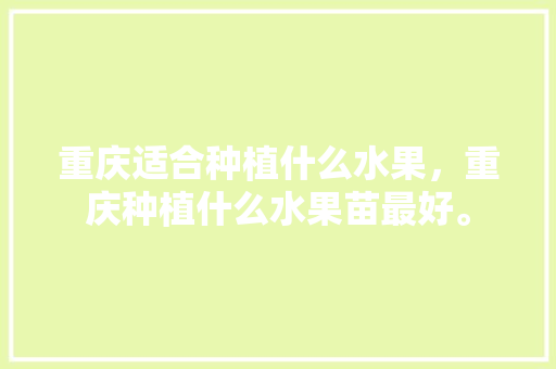 重庆适合种植什么水果，重庆种植什么水果苗最好。 重庆适合种植什么水果，重庆种植什么水果苗最好。 家禽养殖