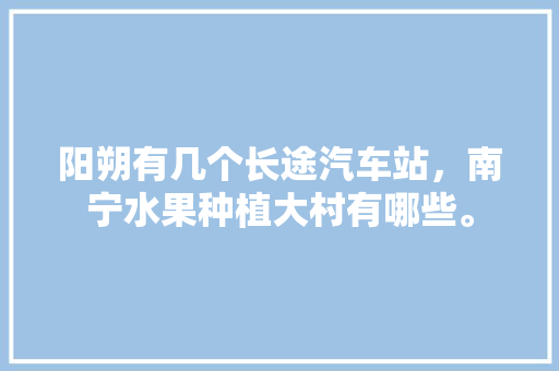 阳朔有几个长途汽车站，南宁水果种植大村有哪些。 阳朔有几个长途汽车站，南宁水果种植大村有哪些。 家禽养殖