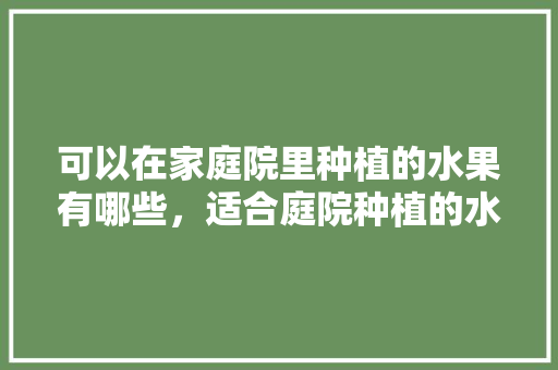 可以在家庭院里种植的水果有哪些，适合庭院种植的水果树。 可以在家庭院里种植的水果有哪些，适合庭院种植的水果树。 畜牧养殖