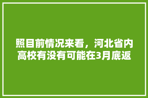 照目前情况来看，河北省内高校有没有可能在3月底返校，地理水果种植教案中班反思。 照目前情况来看，河北省内高校有没有可能在3月底返校，地理水果种植教案中班反思。 土壤施肥