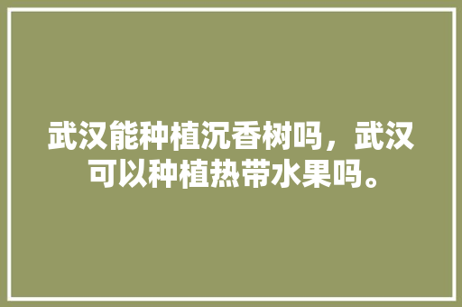 武汉能种植沉香树吗，武汉可以种植热带水果吗。 武汉能种植沉香树吗，武汉可以种植热带水果吗。 蔬菜种植