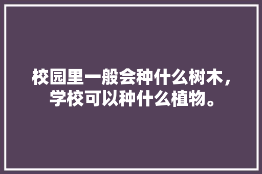 校园里一般会种什么树木，学校可以种什么植物。 校园里一般会种什么树木，学校可以种什么植物。 土壤施肥