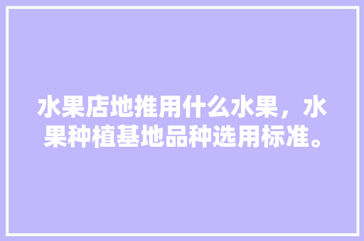 水果店地推用什么水果，水果种植基地品种选用标准。 水果店地推用什么水果，水果种植基地品种选用标准。 土壤施肥