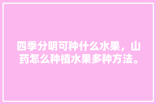 四季分明可种什么水果，山药怎么种植水果多种方法。 四季分明可种什么水果，山药怎么种植水果多种方法。 蔬菜种植