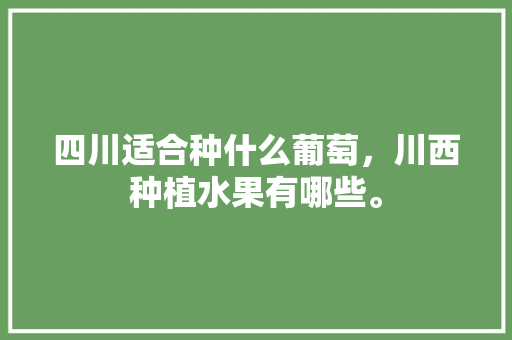 四川适合种什么葡萄，川西种植水果有哪些。 四川适合种什么葡萄，川西种植水果有哪些。 蔬菜种植