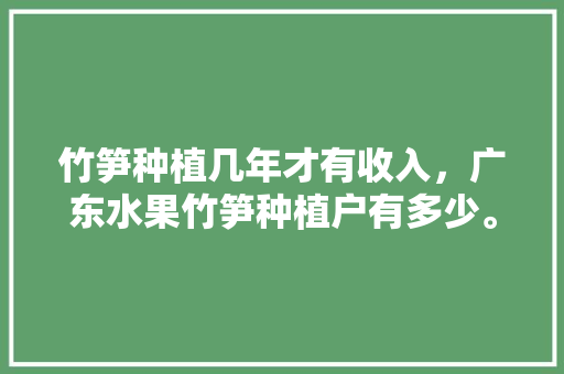 竹笋种植几年才有收入，广东水果竹笋种植户有多少。 竹笋种植几年才有收入，广东水果竹笋种植户有多少。 蔬菜种植