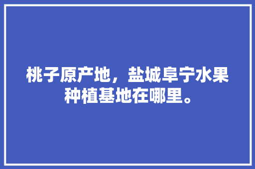 桃子原产地，盐城阜宁水果种植基地在哪里。 桃子原产地，盐城阜宁水果种植基地在哪里。 土壤施肥