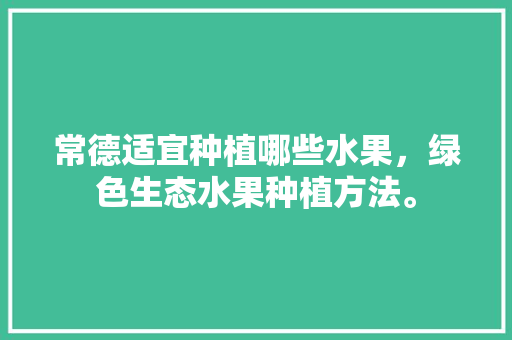 常德适宜种植哪些水果，绿色生态水果种植方法。 常德适宜种植哪些水果，绿色生态水果种植方法。 家禽养殖