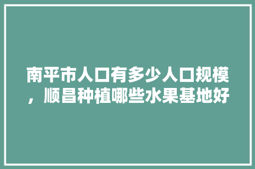 南平市人口有多少人口规模，顺昌种植哪些水果基地好。 南平市人口有多少人口规模，顺昌种植哪些水果基地好。 家禽养殖