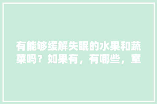 有能够缓解失眠的水果和蔬菜吗？如果有，有哪些，室内能种植哪些水果蔬菜呢。 有能够缓解失眠的水果和蔬菜吗？如果有，有哪些，室内能种植哪些水果蔬菜呢。 家禽养殖