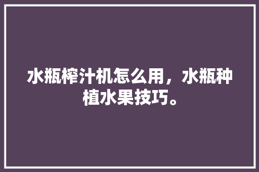 水瓶榨汁机怎么用，水瓶种植水果技巧。 水瓶榨汁机怎么用，水瓶种植水果技巧。 蔬菜种植