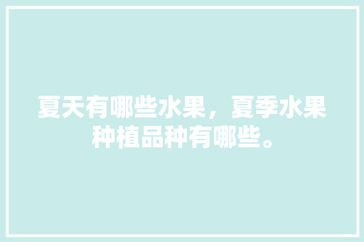 夏天有哪些水果，夏季水果种植品种有哪些。 夏天有哪些水果，夏季水果种植品种有哪些。 土壤施肥