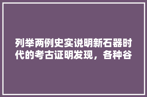 列举两例史实说明新石器时代的考古证明发现，各种谷物果蔬的种植已有悠远的历史，农村最原始水果种植基地。 列举两例史实说明新石器时代的考古证明发现，各种谷物果蔬的种植已有悠远的历史，农村最原始水果种植基地。 家禽养殖