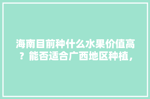 海南目前种什么水果价值高？能否适合广西地区种植，如何选择海南水果种植基地。 海南目前种什么水果价值高？能否适合广西地区种植，如何选择海南水果种植基地。 畜牧养殖