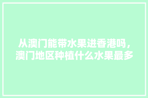 从澳门能带水果进香港吗，澳门地区种植什么水果最多。 从澳门能带水果进香港吗，澳门地区种植什么水果最多。 水果种植