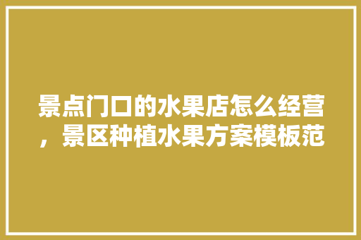 景点门口的水果店怎么经营，景区种植水果方案模板范文。 景点门口的水果店怎么经营，景区种植水果方案模板范文。 水果种植