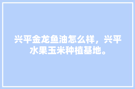 兴平金龙鱼油怎么样，兴平水果玉米种植基地。 兴平金龙鱼油怎么样，兴平水果玉米种植基地。 畜牧养殖