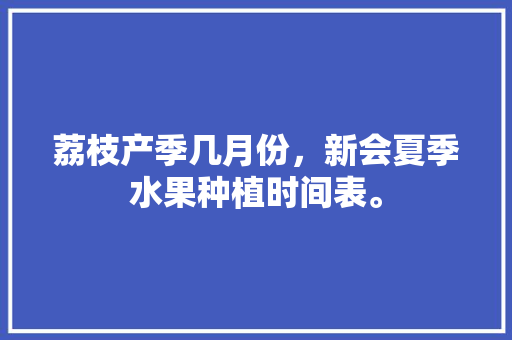 荔枝产季几月份，新会夏季水果种植时间表。 荔枝产季几月份，新会夏季水果种植时间表。 家禽养殖