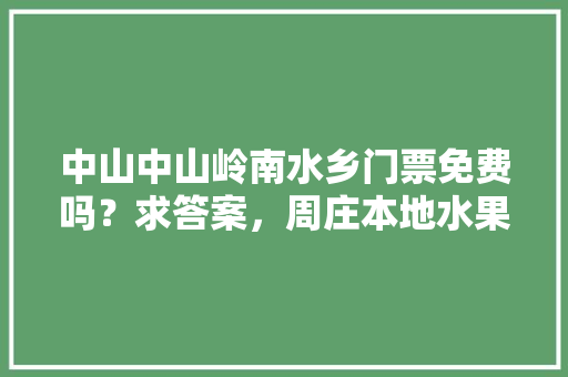 中山中山岭南水乡门票免费吗？求答案，周庄本地水果种植时间表。 中山中山岭南水乡门票免费吗？求答案，周庄本地水果种植时间表。 畜牧养殖